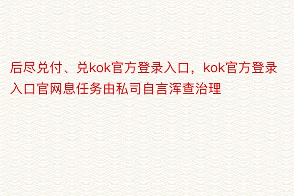 后尽兑付、兑kok官方登录入口，kok官方登录入口官网息任务由私司自言浑查治理