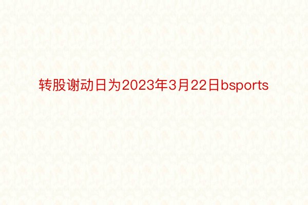 转股谢动日为2023年3月22日bsports