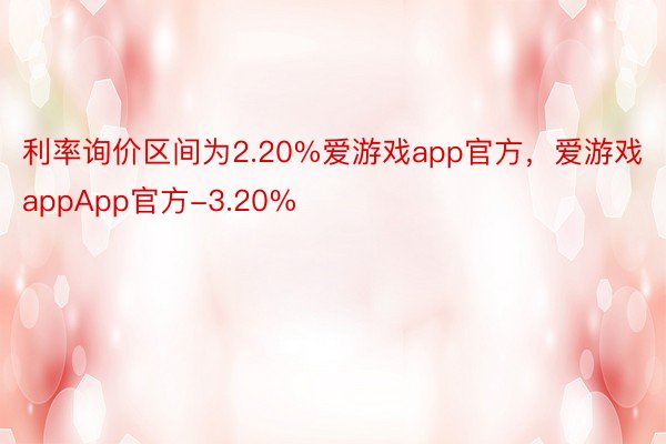 利率询价区间为2.20%爱游戏app官方，爱游戏appApp官方-3.20%