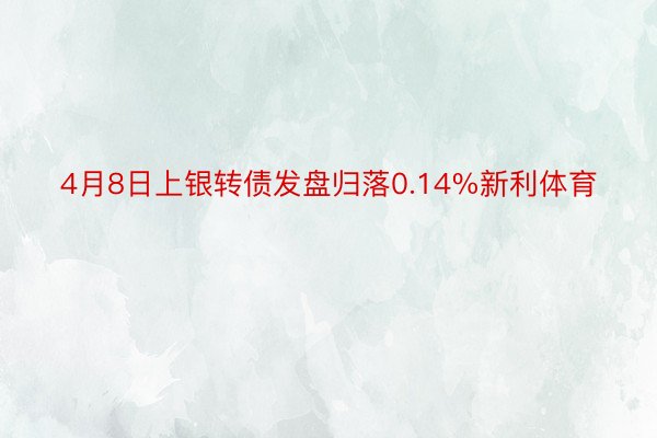 4月8日上银转债发盘归落0.14%新利体育