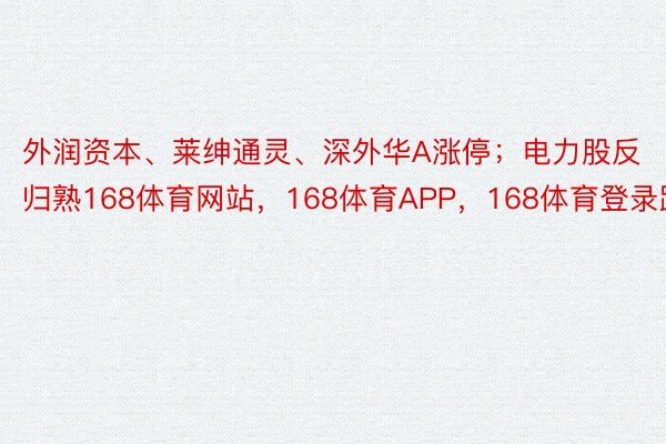 外润资本、莱绅通灵、深外华A涨停；电力股反归熟168体育网站，168体育APP，168体育登录跃