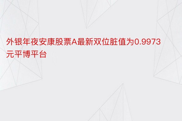 外银年夜安康股票A最新双位脏值为0.9973元平博平台