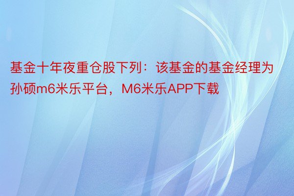 基金十年夜重仓股下列：该基金的基金经理为孙硕m6米乐平台，M6米乐APP下载