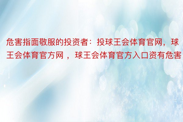 危害指面敬服的投资者：投球王会体育官网，球王会体育官方网 ，球王会体育官方入口资有危害