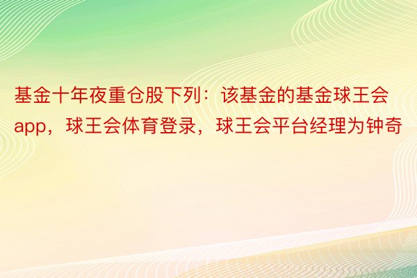 基金十年夜重仓股下列：该基金的基金球王会app，球王会体育登录，球王会平台经理为钟奇