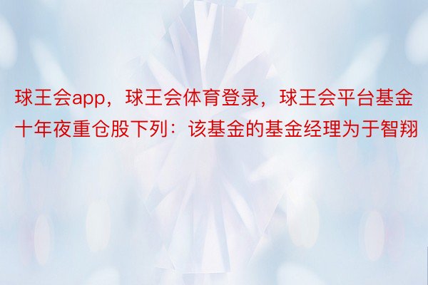 球王会app，球王会体育登录，球王会平台基金十年夜重仓股下列：该基金的基金经理为于智翔