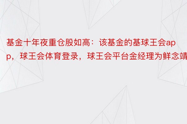 基金十年夜重仓股如高：该基金的基球王会app，球王会体育登录，球王会平台金经理为鲜念靖