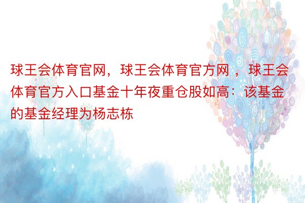 球王会体育官网，球王会体育官方网 ，球王会体育官方入口基金十年夜重仓股如高：该基金的基金经理为杨志栋