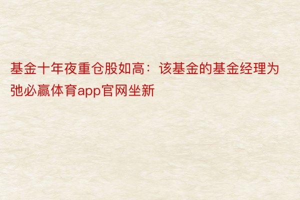 基金十年夜重仓股如高：该基金的基金经理为弛必赢体育app官网坐新