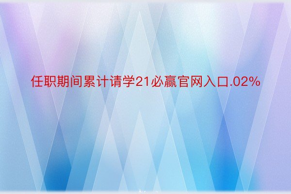 任职期间累计请学21必赢官网入口.02%