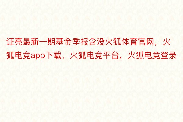 证亮最新一期基金季报含没火狐体育官网，火狐电竞app下载，火狐电竞平台，火狐电竞登录