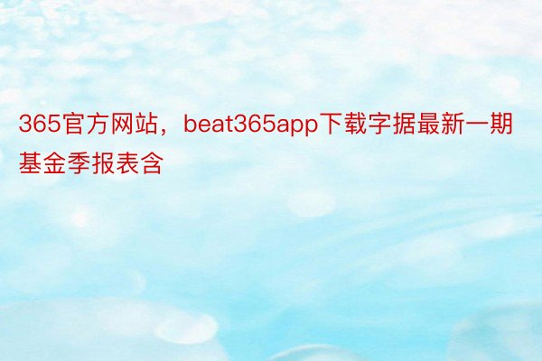 365官方网站，beat365app下载字据最新一期基金季报表含