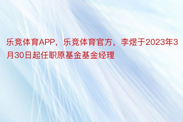 乐竞体育APP，乐竞体育官方，李煜于2023年3月30日起任职原基金基金经理