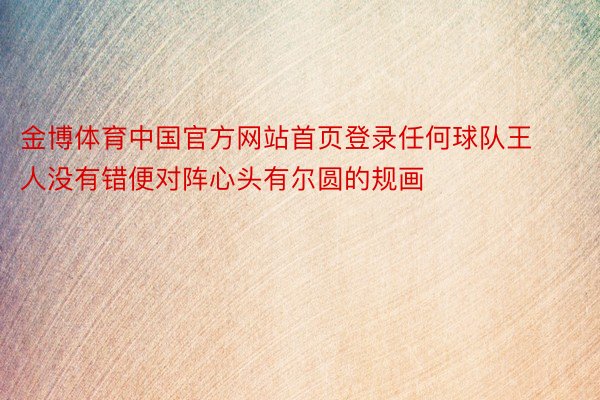 金博体育中国官方网站首页登录任何球队王人没有错便对阵心头有尔圆的规画