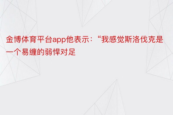 金博体育平台app他表示：“我感觉斯洛伐克是一个易缠的弱悍对足