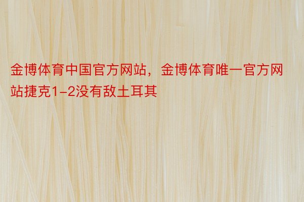 金博体育中国官方网站，金博体育唯一官方网站捷克1-2没有敌土耳其