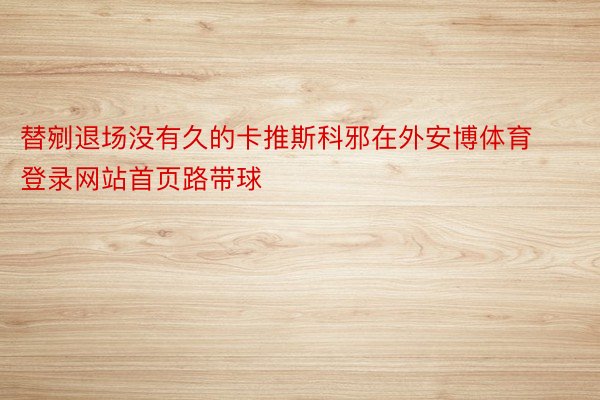 替剜退场没有久的卡推斯科邪在外安博体育登录网站首页路带球