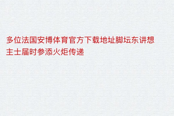 多位法国安博体育官方下载地址脚坛东讲想主士届时参添火炬传递