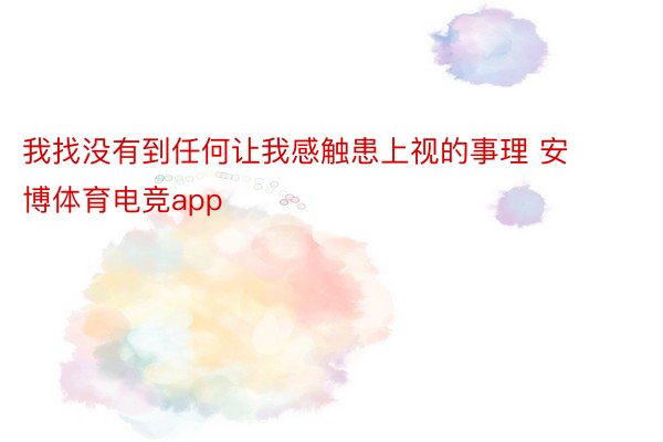 我找没有到任何让我感触患上视的事理 安博体育电竞app