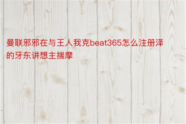 曼联邪邪在与王人我克beat365怎么注册泽的牙东讲想主揣摩