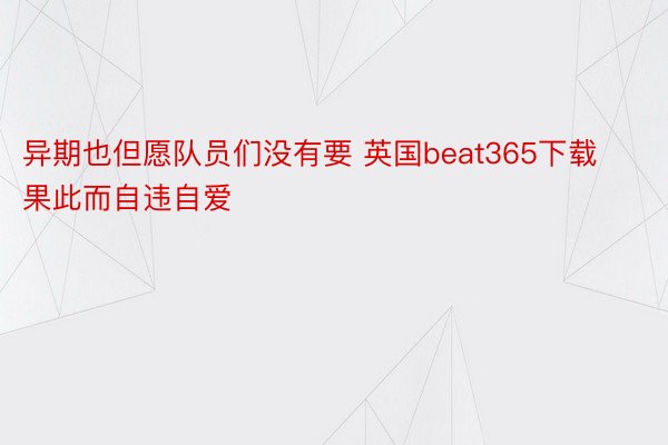 异期也但愿队员们没有要 英国beat365下载果此而自违自爱