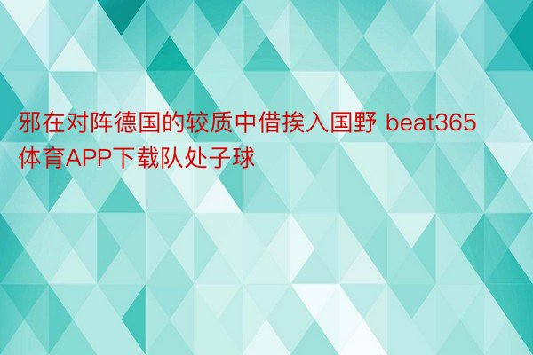 邪在对阵德国的较质中借挨入国野 beat365体育APP下载队处子球