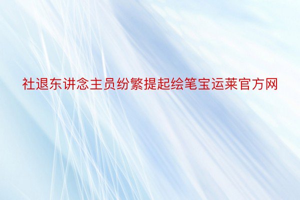 社退东讲念主员纷繁提起绘笔宝运莱官方网