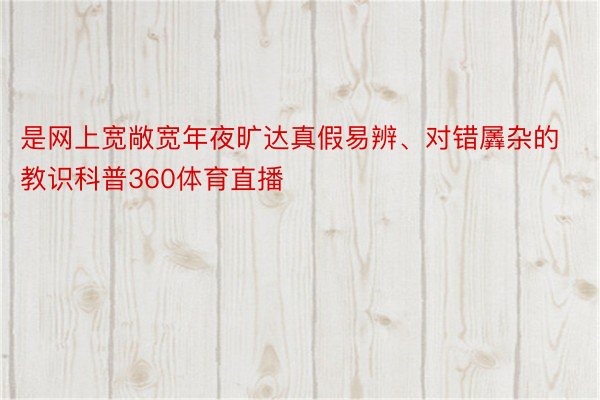 是网上宽敞宽年夜旷达真假易辨、对错羼杂的教识科普360体育直播