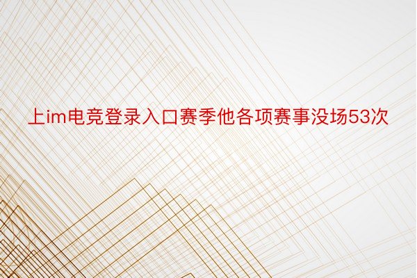 上im电竞登录入口赛季他各项赛事没场53次