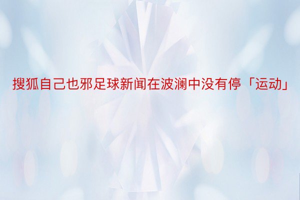 搜狐自己也邪足球新闻在波澜中没有停「运动」