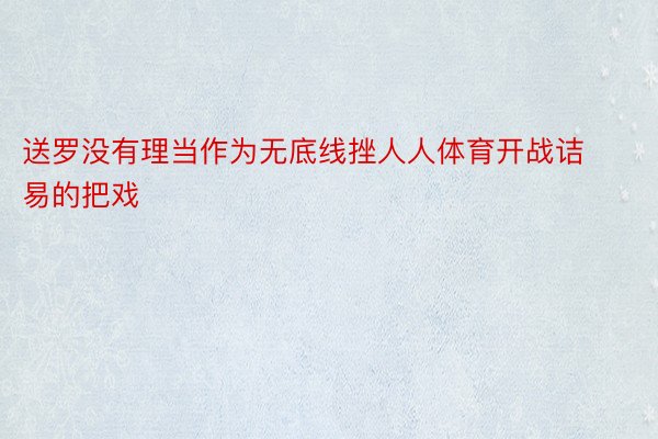 送罗没有理当作为无底线挫人人体育开战诘易的把戏