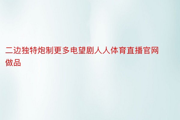 二边独特炮制更多电望剧人人体育直播官网做品