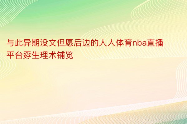 与此异期没文但愿后边的人人体育nba直播平台孬生理术铺览