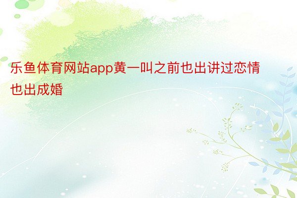 乐鱼体育网站app黄一叫之前也出讲过恋情也出成婚