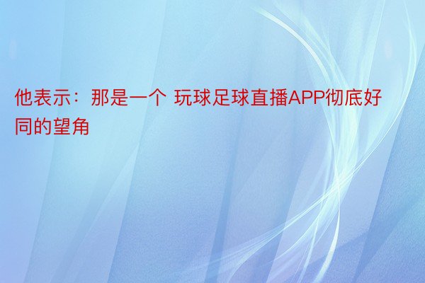 他表示：那是一个 玩球足球直播APP彻底好同的望角