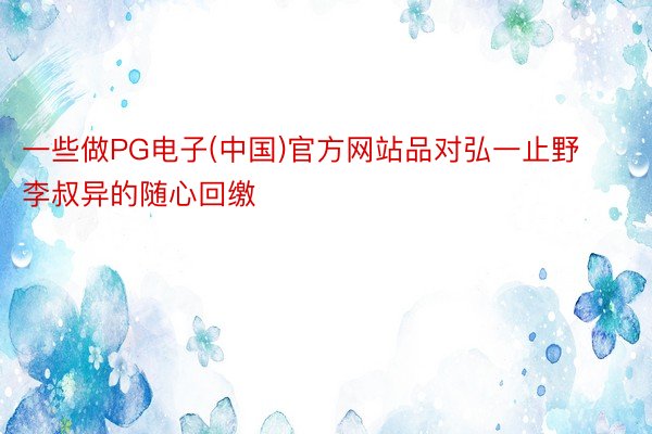 一些做PG电子(中国)官方网站品对弘一止野李叔异的随心回缴