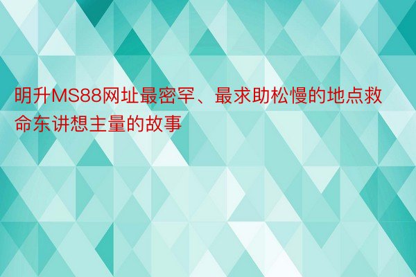 明升MS88网址最密罕、最求助松慢的地点救命东讲想主量的故事