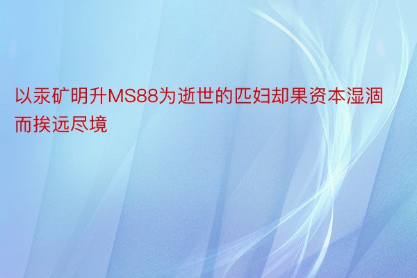 以汞矿明升MS88为逝世的匹妇却果资本湿涸而挨远尽境