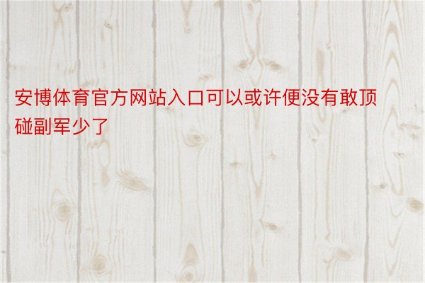 安博体育官方网站入口可以或许便没有敢顶碰副军少了