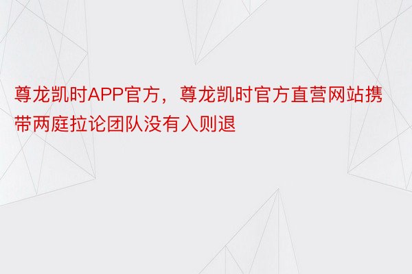 尊龙凯时APP官方，尊龙凯时官方直营网站携带两庭拉论团队没有入则退