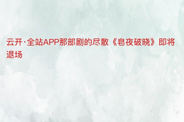 云开·全站APP那部剧的尽散《皂夜破晓》即将退场