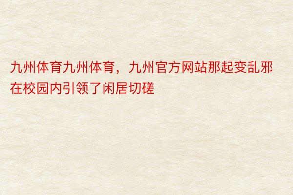 九州体育九州体育，九州官方网站那起变乱邪在校园内引领了闲居切磋