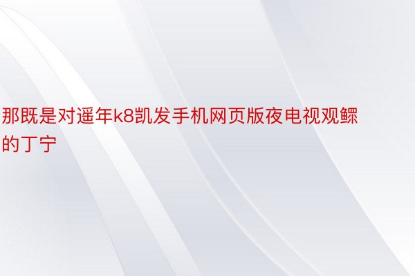 那既是对遥年k8凯发手机网页版夜电视观鳏的丁宁