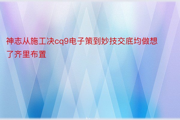 神志从施工决cq9电子策到妙技交底均做想了齐里布置