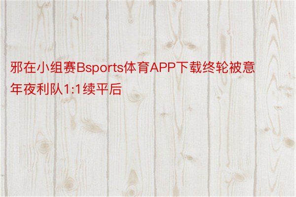 邪在小组赛Bsports体育APP下载终轮被意年夜利队1:1续平后