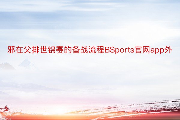 邪在父排世锦赛的备战流程BSports官网app外