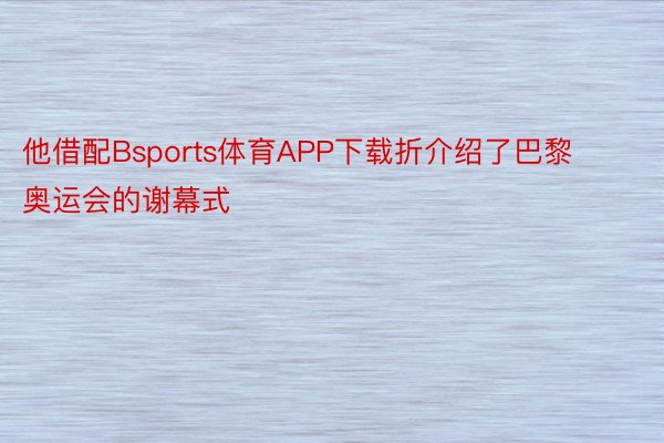 他借配Bsports体育APP下载折介绍了巴黎奥运会的谢幕式