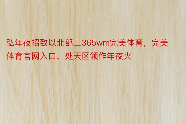 弘年夜招致以北部二365wm完美体育，完美体育官网入口，处天区领作年夜火