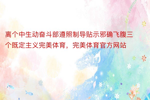 离个中生动奋斗部遵照制导贴示邪确飞腹三个既定主义完美体育，完美体育官方网站