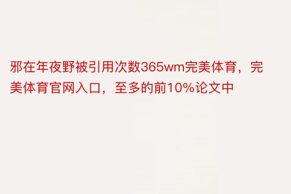 邪在年夜野被引用次数365wm完美体育，完美体育官网入口，至多的前10%论文中